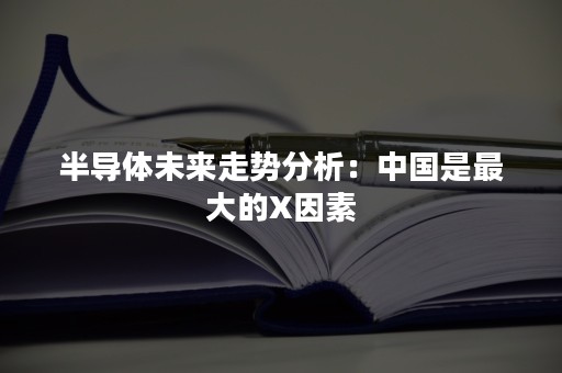 半导体未来走势分析：中国是最大的X因素