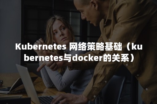 Kubernetes 网络策略基础（kubernetes与docker的关系）