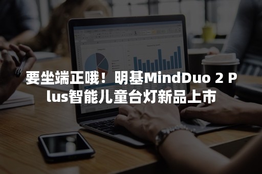 要坐端正哦！明基MindDuo 2 Plus智能儿童台灯新品上市