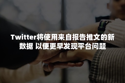 Twitter将使用来自报告推文的新数据 以便更早发现平台问题