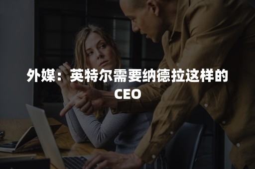 外媒：英特尔需要纳德拉这样的CEO