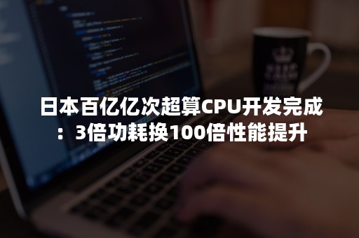 日本百亿亿次超算CPU开发完成：3倍功耗换100倍性能提升