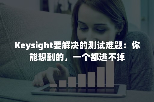 Keysight要解决的测试难题：你能想到的，一个都逃不掉