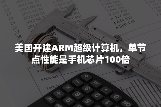 美国开建ARM超级计算机，单节点性能是手机芯片100倍