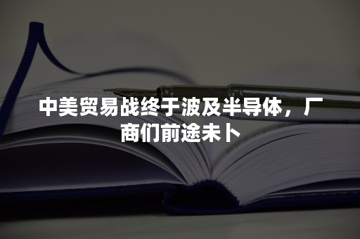 中美贸易战终于波及半导体，厂商们前途未卜