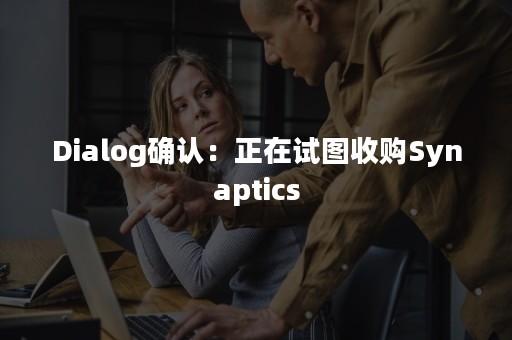 Dialog确认：正在试图收购Synaptics