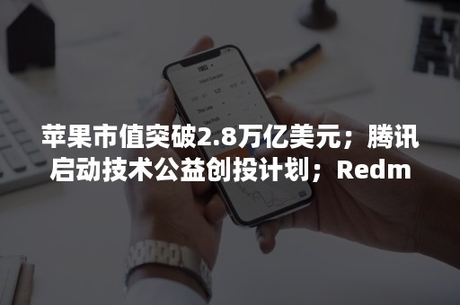 苹果市值突破2.8万亿美元；腾讯启动技术公益创投计划；Redmi智能电视X2022款75英寸发布