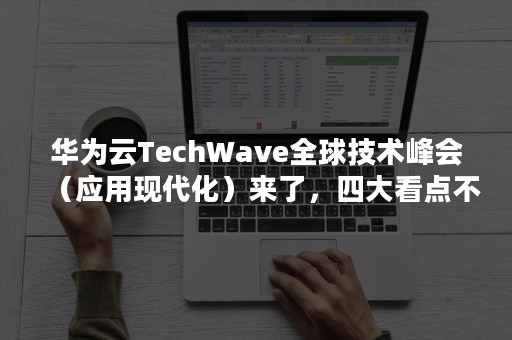 华为云TechWave全球技术峰会（应用现代化）来了，四大看点不容错过！