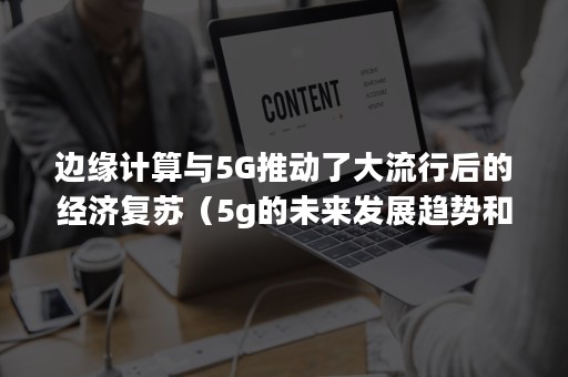 边缘计算与5G推动了大流行后的经济复苏（5g的未来发展趋势和所带来的机遇）