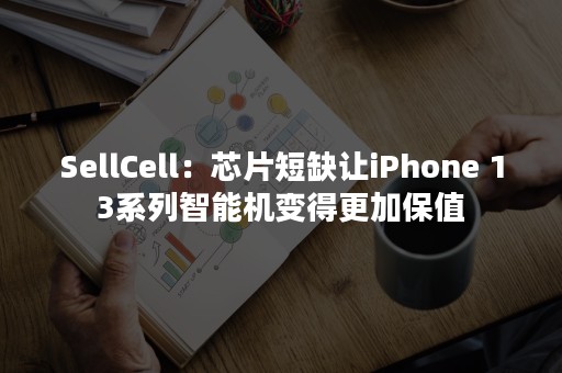 SellCell：芯片短缺让iPhone 13系列智能机变得更加保值