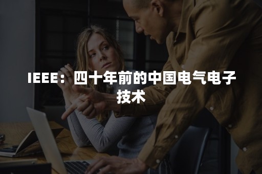 IEEE：四十年前的中国电气电子技术