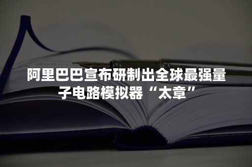 阿里巴巴宣布研制出全球最强量子电路模拟器“太章”