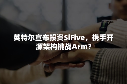 英特尔宣布投资SiFive，携手开源架构挑战Arm？