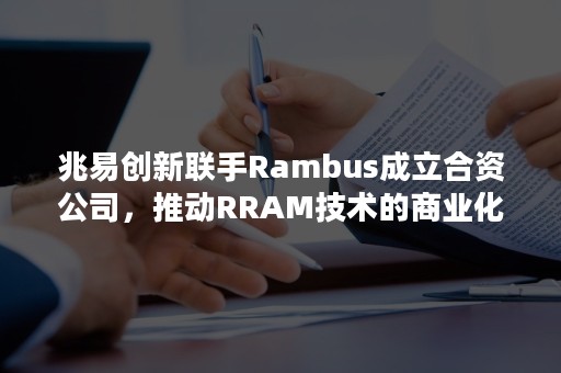 兆易创新联手Rambus成立合资公司，推动RRAM技术的商业化