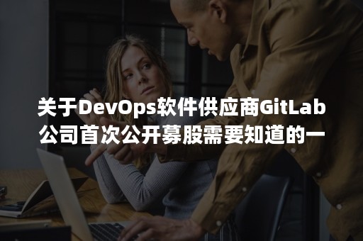 关于DevOps软件供应商GitLab公司首次公开募股需要知道的一切