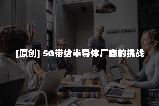 [原创] 5G带给半导体厂商的挑战