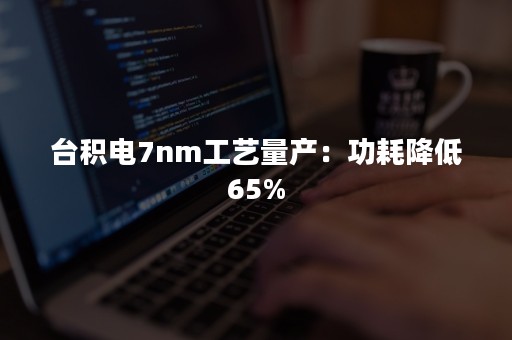 台积电7nm工艺量产：功耗降低65%