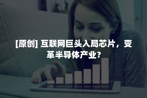 [原创] 互联网巨头入局芯片，变革半导体产业？