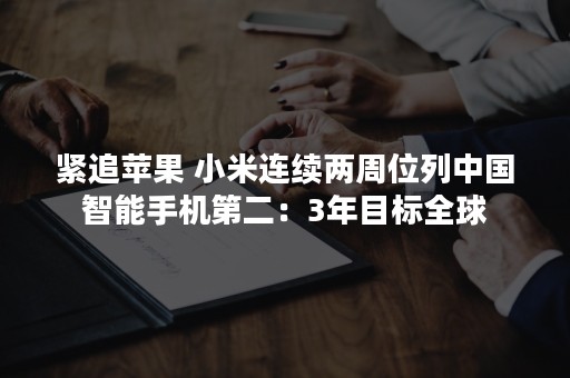 紧追苹果 小米连续两周位列中国智能手机第二：3年目标全球