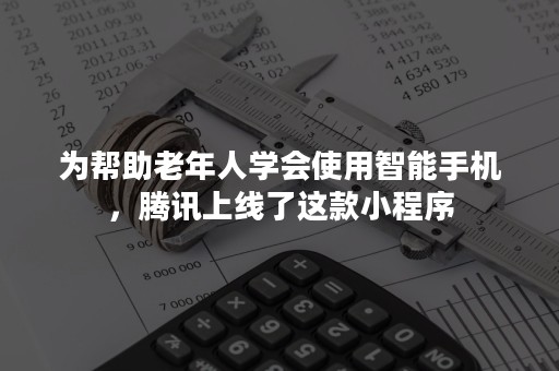 为帮助老年人学会使用智能手机，腾讯上线了这款小程序