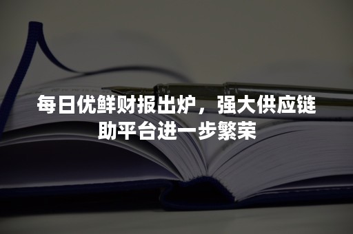 每日优鲜财报出炉，强大供应链助平台进一步繁荣