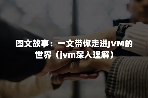 图文故事：一文带你走进JVM的世界（jvm深入理解）