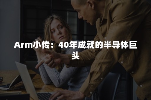 Arm小传：40年成就的半导体巨头