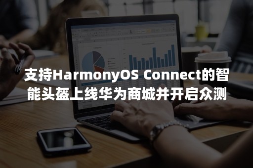 支持HarmonyOS Connect的智能头盔上线华为商城并开启众测