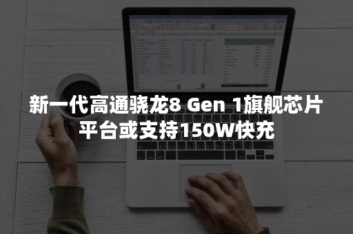 新一代高通骁龙8 Gen 1旗舰芯片平台或支持150W快充