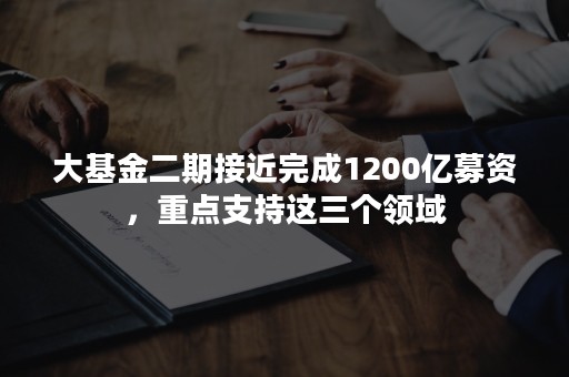 大基金二期接近完成1200亿募资，重点支持这三个领域