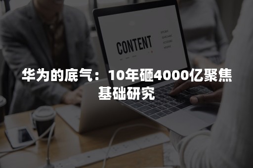 华为的底气：10年砸4000亿聚焦基础研究