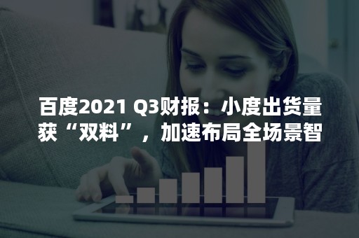 百度2021 Q3财报：小度出货量获“双料”，加速布局全场景智能生活