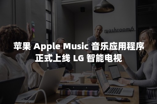 苹果 Apple Music 音乐应用程序正式上线 LG 智能电视