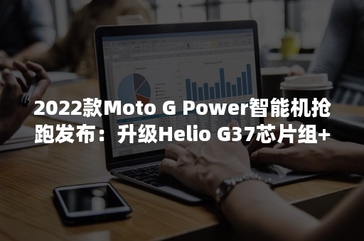 2022款Moto G Power智能机抢跑发布：升级Helio G37芯片组+50MP主摄