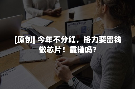 [原创] 今年不分红，格力要留钱做芯片！靠谱吗？