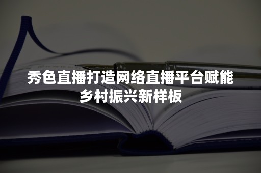 秀色直播打造网络直播平台赋能乡村振兴新样板