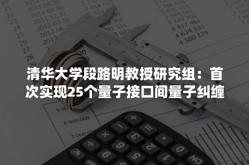 清华大学段路明教授研究组：首次实现25个量子接口间量子纠缠