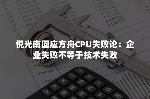 倪光南回应方舟CPU失败论：企业失败不等于技术失败