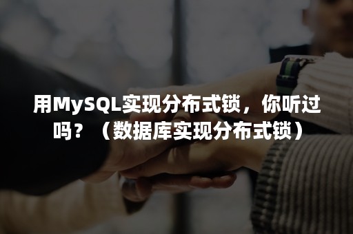 用MySQL实现分布式锁，你听过吗？（数据库实现分布式锁）