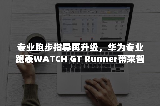 专业跑步指导再升级，华为专业跑表WATCH GT Runner带来智能跑步计划