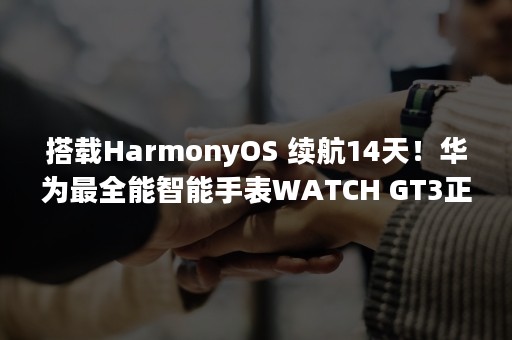 搭载HarmonyOS 续航14天！华为最全能智能手表WATCH GT3正式发布