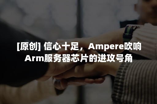 [原创] 信心十足，Ampere吹响Arm服务器芯片的进攻号角