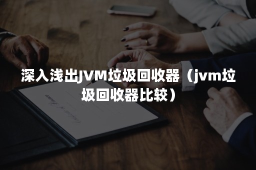 深入浅出JVM垃圾回收器（jvm垃圾回收器比较）