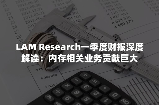 LAM Research一季度财报深度解读：内存相关业务贡献巨大