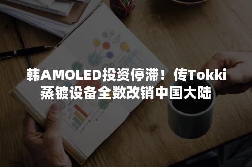 韩AMOLED投资停滞！传Tokki蒸镀设备全数改销中国大陆