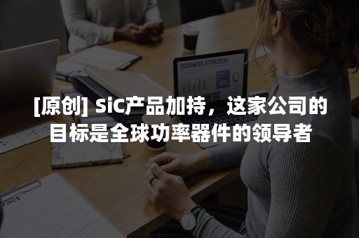 [原创] SiC产品加持，这家公司的目标是全球功率器件的领导者