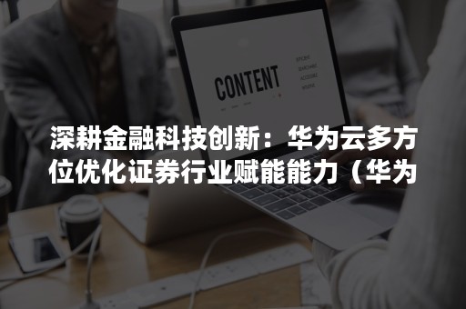 深耕金融科技创新：华为云多方位优化证券行业赋能能力（华为公司金融战略）