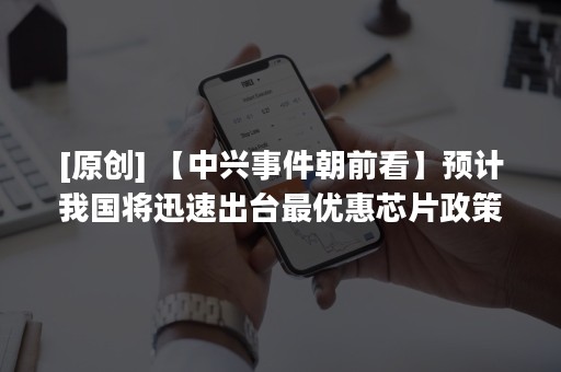 [原创] 【中兴事件朝前看】预计我国将迅速出台最优惠芯片政策组合拳