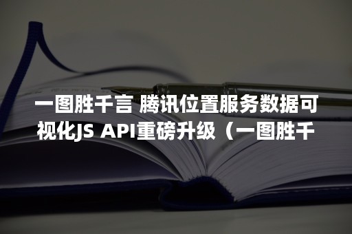 一图胜千言 腾讯位置服务数据可视化JS API重磅升级（一图胜千言下一句）