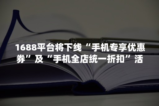 1688平台将下线“手机专享优惠券”及“手机全店统一折扣”活动
